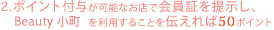 ポイント付与が可能なお店で会員証を提示し、ビューティー小町を利用することを伝えれば50ポイント